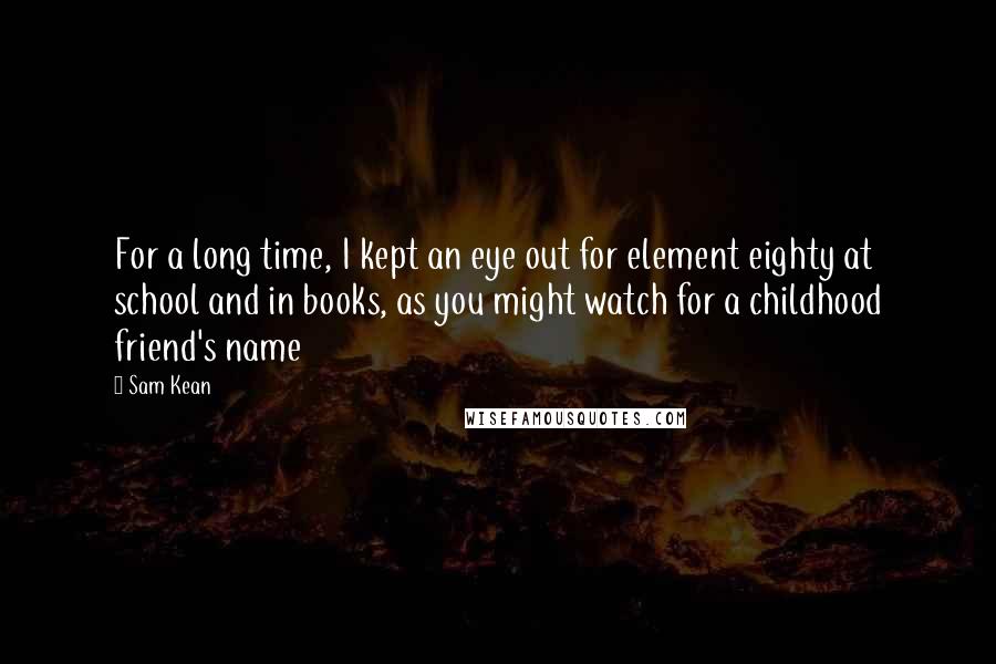 Sam Kean Quotes: For a long time, I kept an eye out for element eighty at school and in books, as you might watch for a childhood friend's name