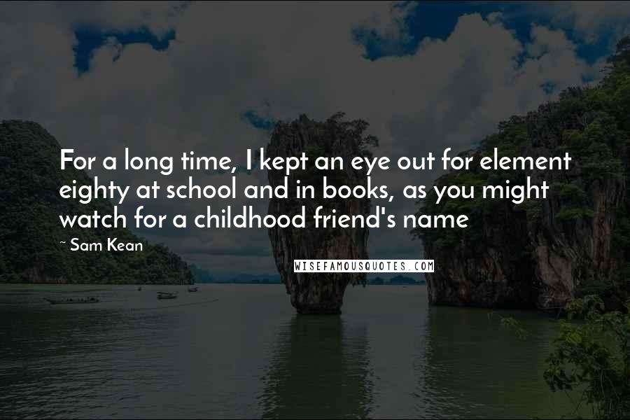 Sam Kean Quotes: For a long time, I kept an eye out for element eighty at school and in books, as you might watch for a childhood friend's name