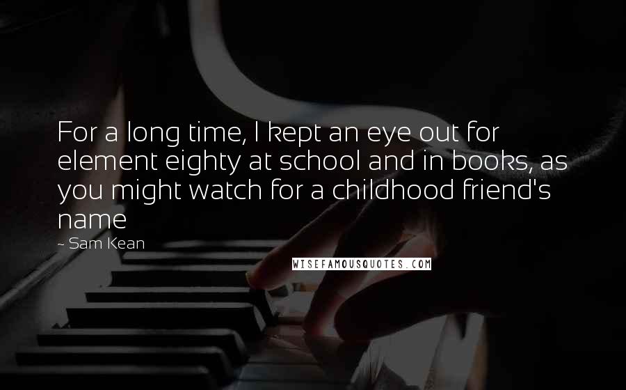 Sam Kean Quotes: For a long time, I kept an eye out for element eighty at school and in books, as you might watch for a childhood friend's name