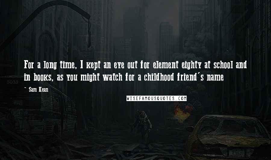 Sam Kean Quotes: For a long time, I kept an eye out for element eighty at school and in books, as you might watch for a childhood friend's name