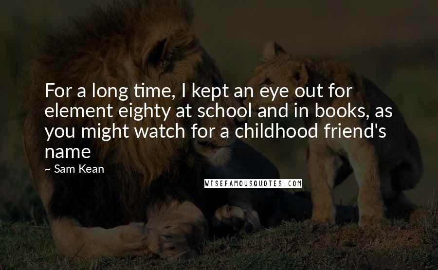 Sam Kean Quotes: For a long time, I kept an eye out for element eighty at school and in books, as you might watch for a childhood friend's name