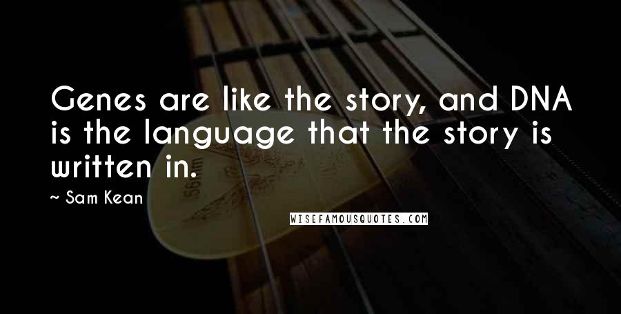 Sam Kean Quotes: Genes are like the story, and DNA is the language that the story is written in.