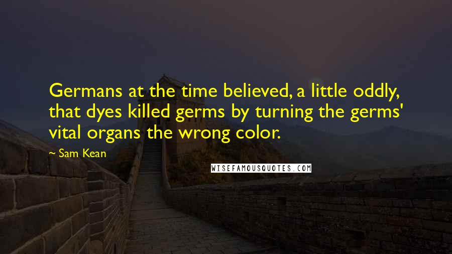 Sam Kean Quotes: Germans at the time believed, a little oddly, that dyes killed germs by turning the germs' vital organs the wrong color.