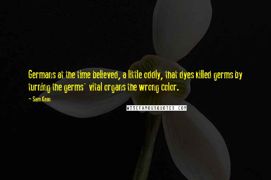 Sam Kean Quotes: Germans at the time believed, a little oddly, that dyes killed germs by turning the germs' vital organs the wrong color.