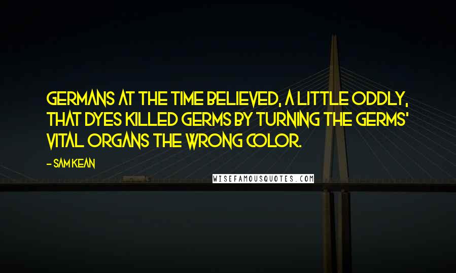 Sam Kean Quotes: Germans at the time believed, a little oddly, that dyes killed germs by turning the germs' vital organs the wrong color.