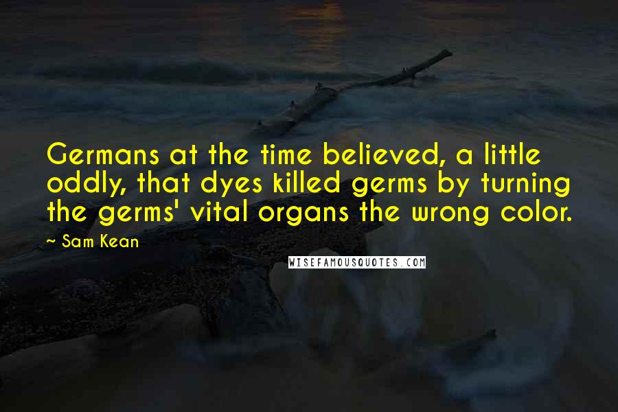 Sam Kean Quotes: Germans at the time believed, a little oddly, that dyes killed germs by turning the germs' vital organs the wrong color.