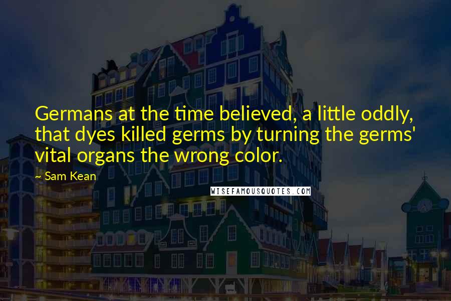 Sam Kean Quotes: Germans at the time believed, a little oddly, that dyes killed germs by turning the germs' vital organs the wrong color.