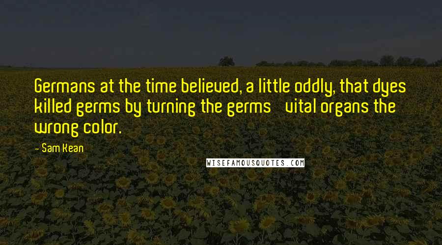 Sam Kean Quotes: Germans at the time believed, a little oddly, that dyes killed germs by turning the germs' vital organs the wrong color.