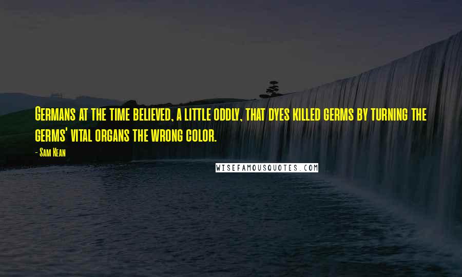 Sam Kean Quotes: Germans at the time believed, a little oddly, that dyes killed germs by turning the germs' vital organs the wrong color.