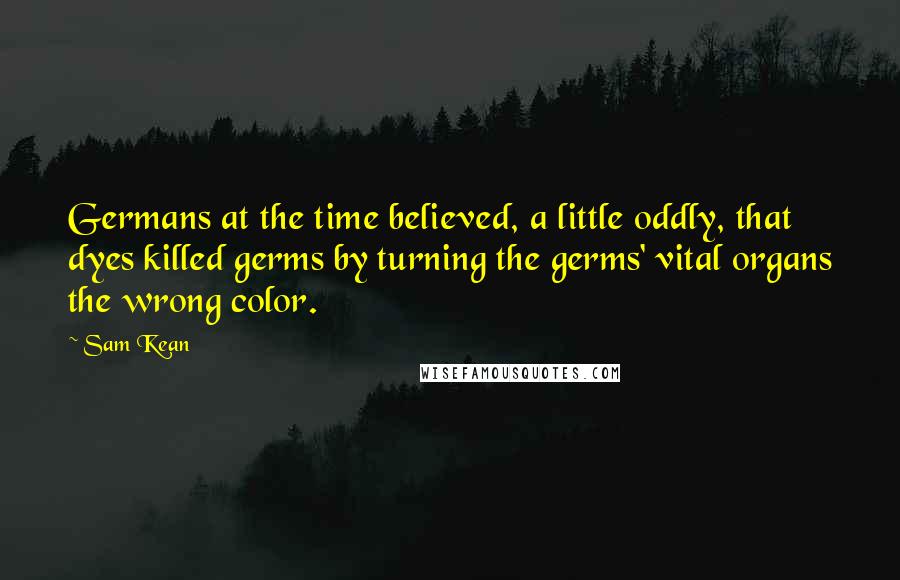 Sam Kean Quotes: Germans at the time believed, a little oddly, that dyes killed germs by turning the germs' vital organs the wrong color.