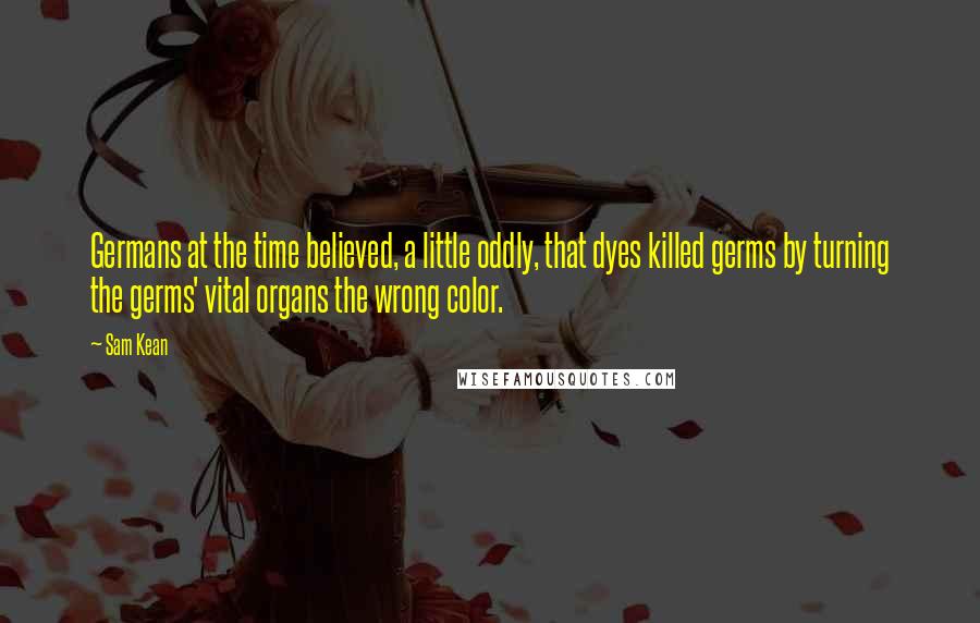 Sam Kean Quotes: Germans at the time believed, a little oddly, that dyes killed germs by turning the germs' vital organs the wrong color.