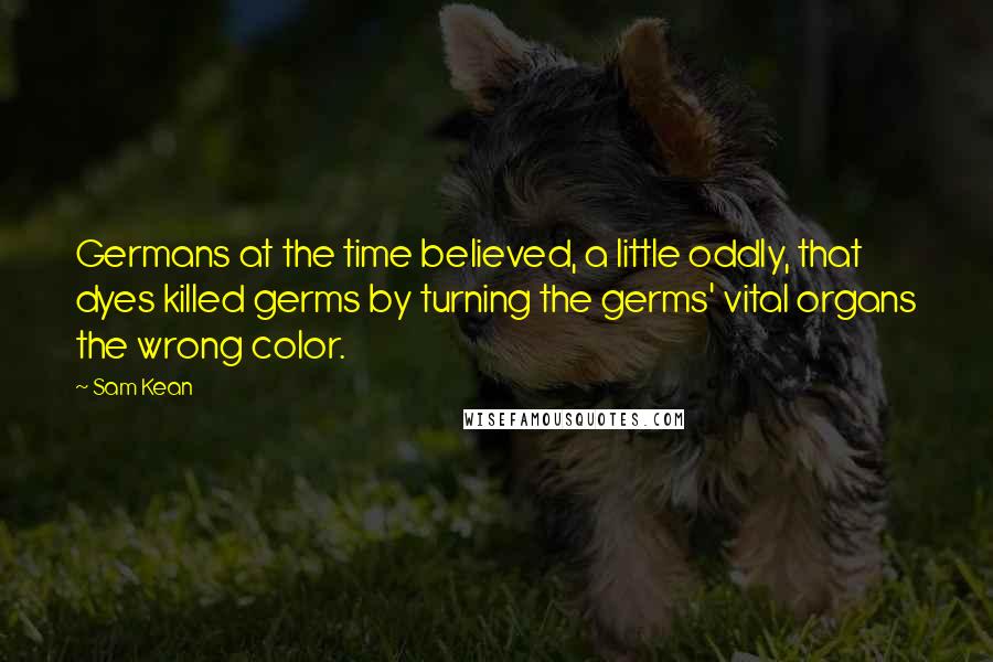 Sam Kean Quotes: Germans at the time believed, a little oddly, that dyes killed germs by turning the germs' vital organs the wrong color.