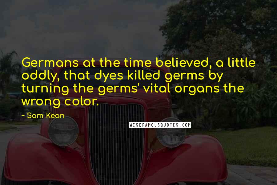 Sam Kean Quotes: Germans at the time believed, a little oddly, that dyes killed germs by turning the germs' vital organs the wrong color.