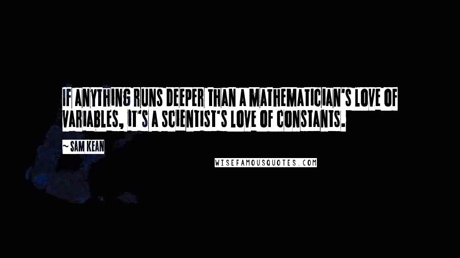 Sam Kean Quotes: If anything runs deeper than a mathematician's love of variables, it's a scientist's love of constants.