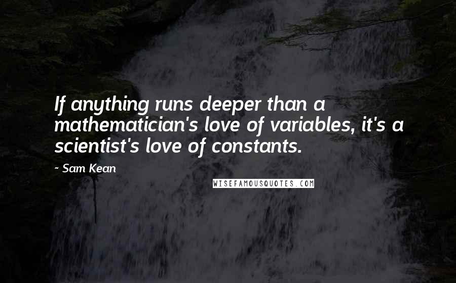 Sam Kean Quotes: If anything runs deeper than a mathematician's love of variables, it's a scientist's love of constants.