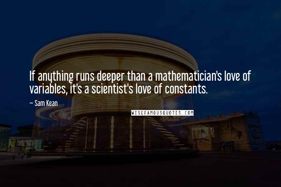 Sam Kean Quotes: If anything runs deeper than a mathematician's love of variables, it's a scientist's love of constants.