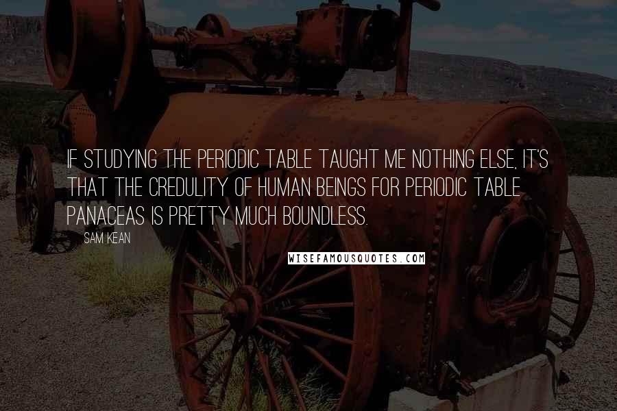 Sam Kean Quotes: If studying the periodic table taught me nothing else, it's that the credulity of human beings for periodic table panaceas is pretty much boundless.