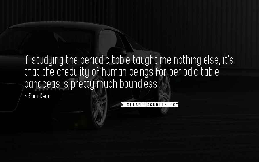 Sam Kean Quotes: If studying the periodic table taught me nothing else, it's that the credulity of human beings for periodic table panaceas is pretty much boundless.