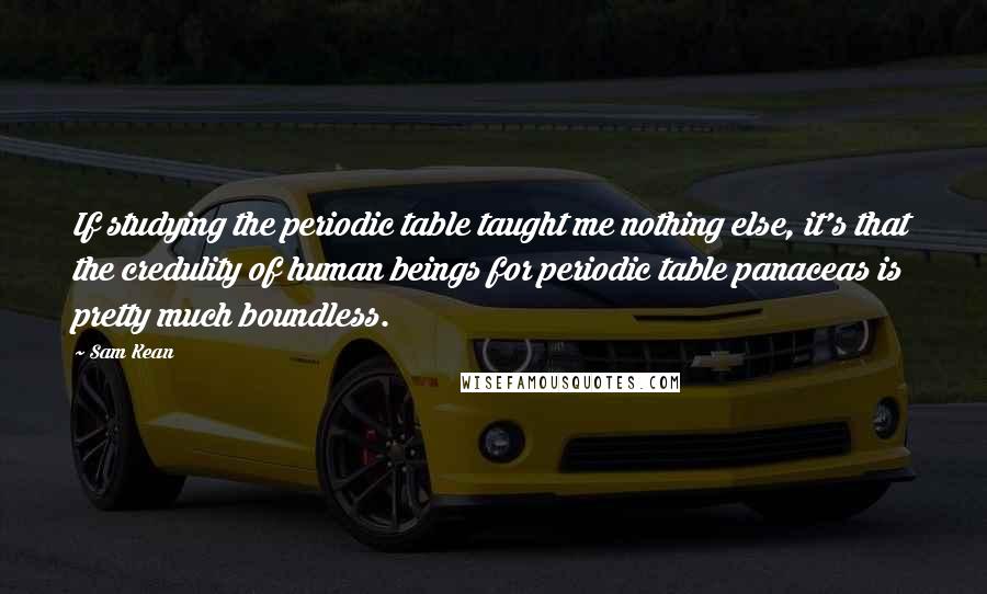 Sam Kean Quotes: If studying the periodic table taught me nothing else, it's that the credulity of human beings for periodic table panaceas is pretty much boundless.