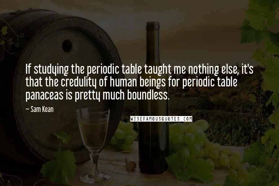 Sam Kean Quotes: If studying the periodic table taught me nothing else, it's that the credulity of human beings for periodic table panaceas is pretty much boundless.