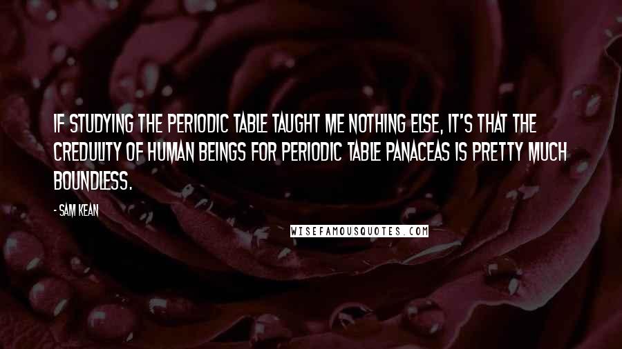 Sam Kean Quotes: If studying the periodic table taught me nothing else, it's that the credulity of human beings for periodic table panaceas is pretty much boundless.