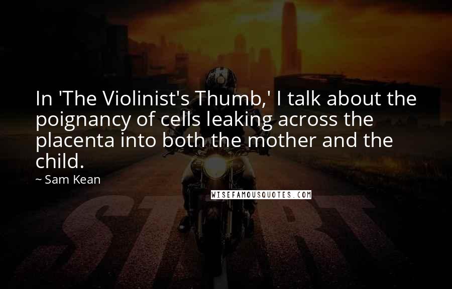 Sam Kean Quotes: In 'The Violinist's Thumb,' I talk about the poignancy of cells leaking across the placenta into both the mother and the child.