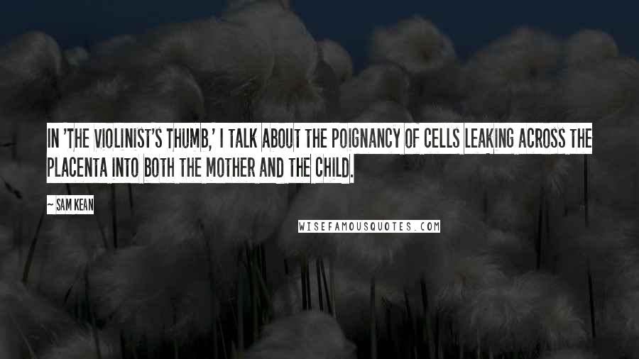 Sam Kean Quotes: In 'The Violinist's Thumb,' I talk about the poignancy of cells leaking across the placenta into both the mother and the child.