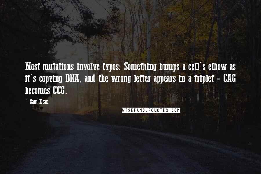 Sam Kean Quotes: Most mutations involve typos: Something bumps a cell's elbow as it's copying DNA, and the wrong letter appears in a triplet - CAG becomes CCG.