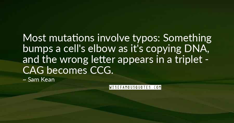 Sam Kean Quotes: Most mutations involve typos: Something bumps a cell's elbow as it's copying DNA, and the wrong letter appears in a triplet - CAG becomes CCG.