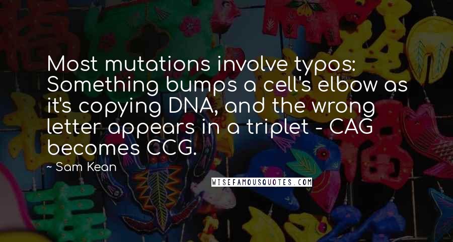 Sam Kean Quotes: Most mutations involve typos: Something bumps a cell's elbow as it's copying DNA, and the wrong letter appears in a triplet - CAG becomes CCG.