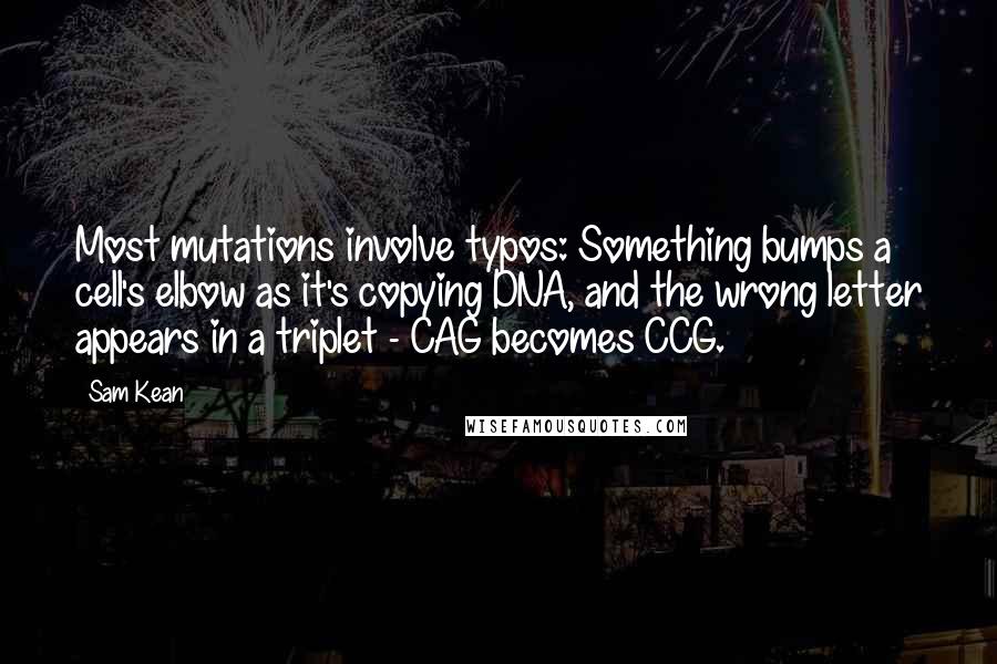 Sam Kean Quotes: Most mutations involve typos: Something bumps a cell's elbow as it's copying DNA, and the wrong letter appears in a triplet - CAG becomes CCG.