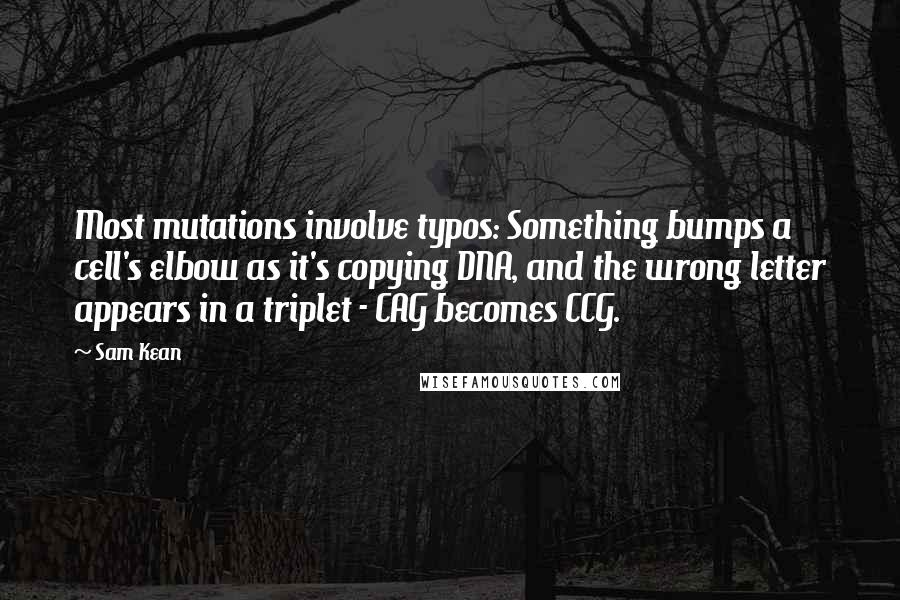 Sam Kean Quotes: Most mutations involve typos: Something bumps a cell's elbow as it's copying DNA, and the wrong letter appears in a triplet - CAG becomes CCG.