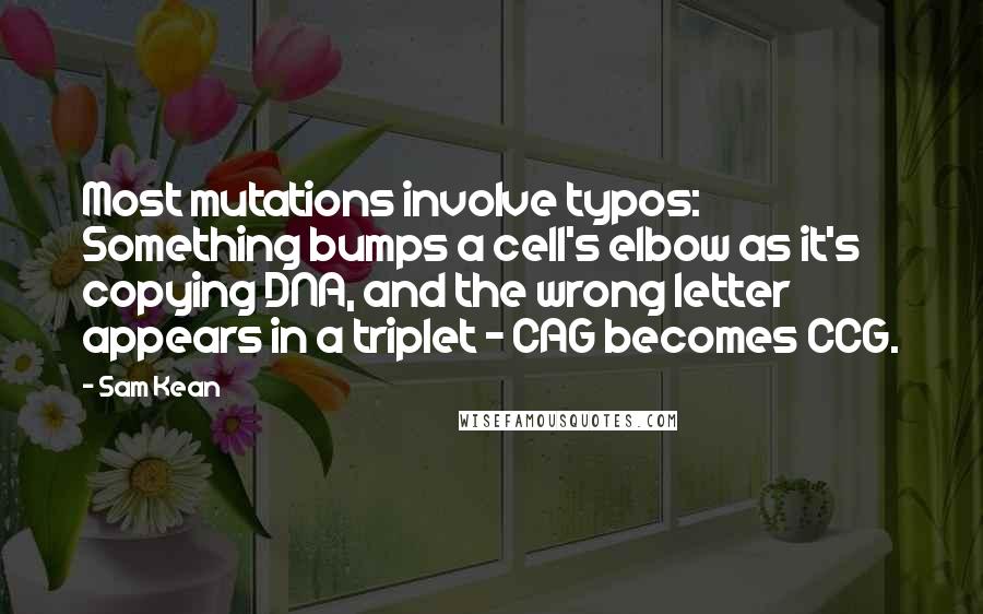 Sam Kean Quotes: Most mutations involve typos: Something bumps a cell's elbow as it's copying DNA, and the wrong letter appears in a triplet - CAG becomes CCG.