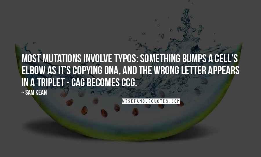 Sam Kean Quotes: Most mutations involve typos: Something bumps a cell's elbow as it's copying DNA, and the wrong letter appears in a triplet - CAG becomes CCG.