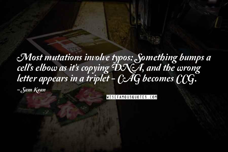 Sam Kean Quotes: Most mutations involve typos: Something bumps a cell's elbow as it's copying DNA, and the wrong letter appears in a triplet - CAG becomes CCG.