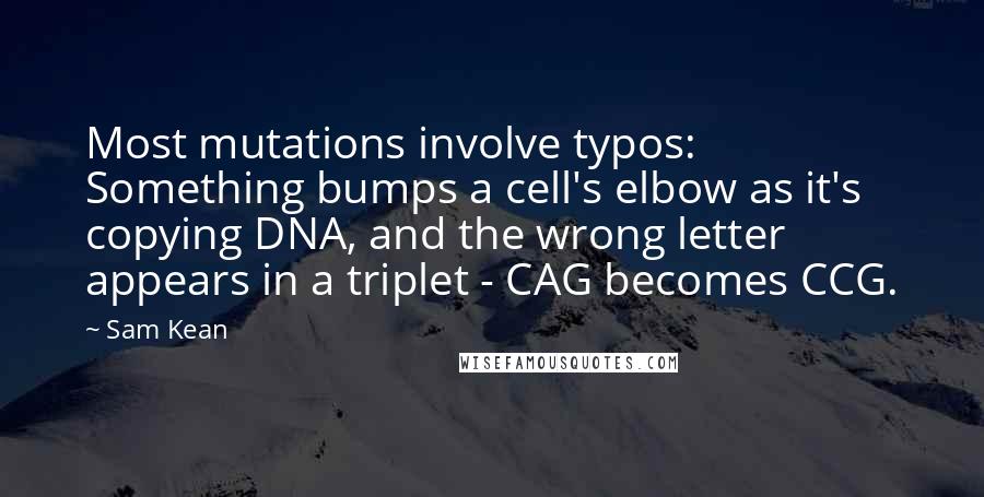 Sam Kean Quotes: Most mutations involve typos: Something bumps a cell's elbow as it's copying DNA, and the wrong letter appears in a triplet - CAG becomes CCG.