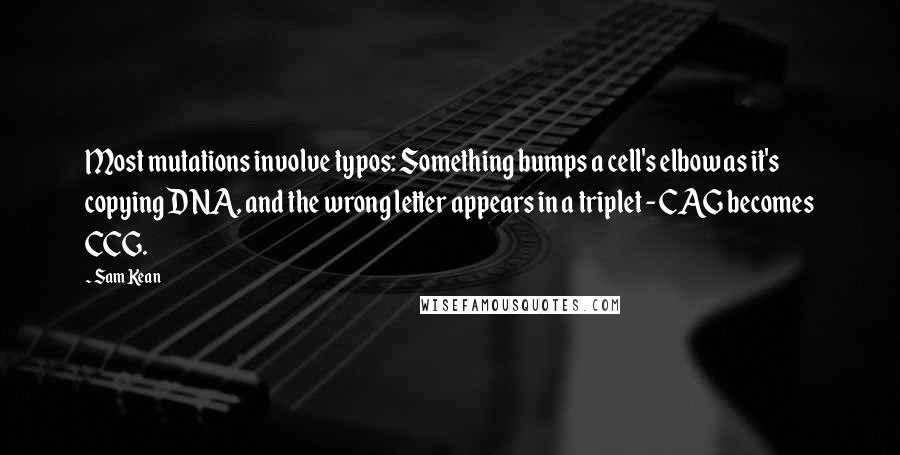 Sam Kean Quotes: Most mutations involve typos: Something bumps a cell's elbow as it's copying DNA, and the wrong letter appears in a triplet - CAG becomes CCG.