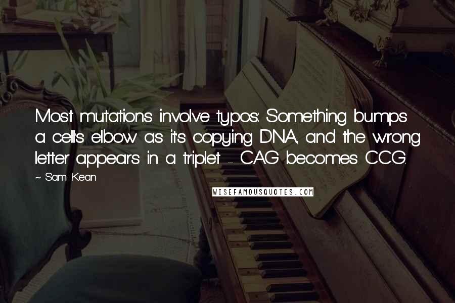 Sam Kean Quotes: Most mutations involve typos: Something bumps a cell's elbow as it's copying DNA, and the wrong letter appears in a triplet - CAG becomes CCG.