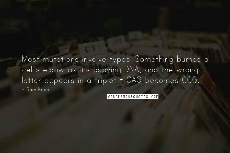 Sam Kean Quotes: Most mutations involve typos: Something bumps a cell's elbow as it's copying DNA, and the wrong letter appears in a triplet - CAG becomes CCG.