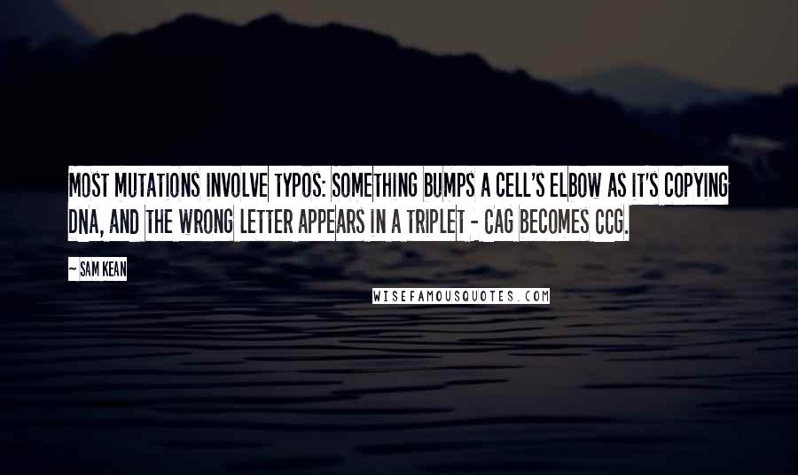 Sam Kean Quotes: Most mutations involve typos: Something bumps a cell's elbow as it's copying DNA, and the wrong letter appears in a triplet - CAG becomes CCG.