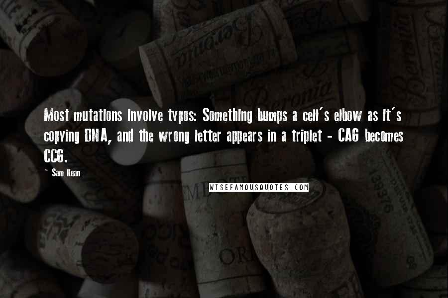 Sam Kean Quotes: Most mutations involve typos: Something bumps a cell's elbow as it's copying DNA, and the wrong letter appears in a triplet - CAG becomes CCG.