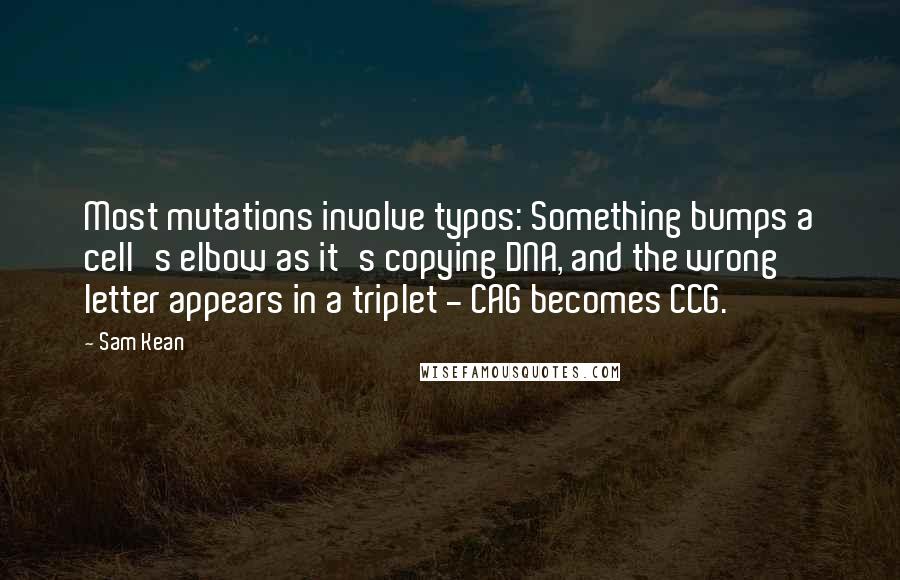 Sam Kean Quotes: Most mutations involve typos: Something bumps a cell's elbow as it's copying DNA, and the wrong letter appears in a triplet - CAG becomes CCG.