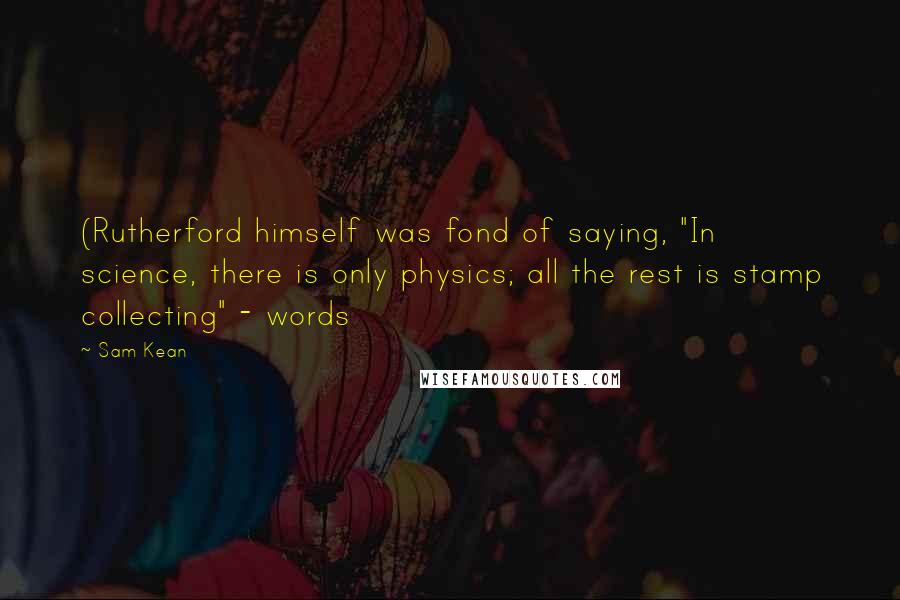 Sam Kean Quotes: (Rutherford himself was fond of saying, "In science, there is only physics; all the rest is stamp collecting" - words