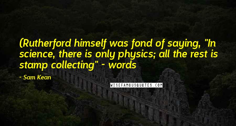Sam Kean Quotes: (Rutherford himself was fond of saying, "In science, there is only physics; all the rest is stamp collecting" - words