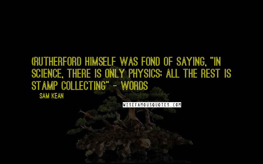 Sam Kean Quotes: (Rutherford himself was fond of saying, "In science, there is only physics; all the rest is stamp collecting" - words