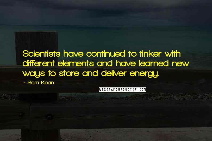 Sam Kean Quotes: Scientists have continued to tinker with different elements and have learned new ways to store and deliver energy.