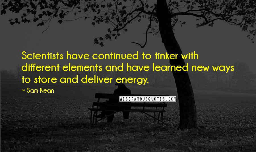 Sam Kean Quotes: Scientists have continued to tinker with different elements and have learned new ways to store and deliver energy.