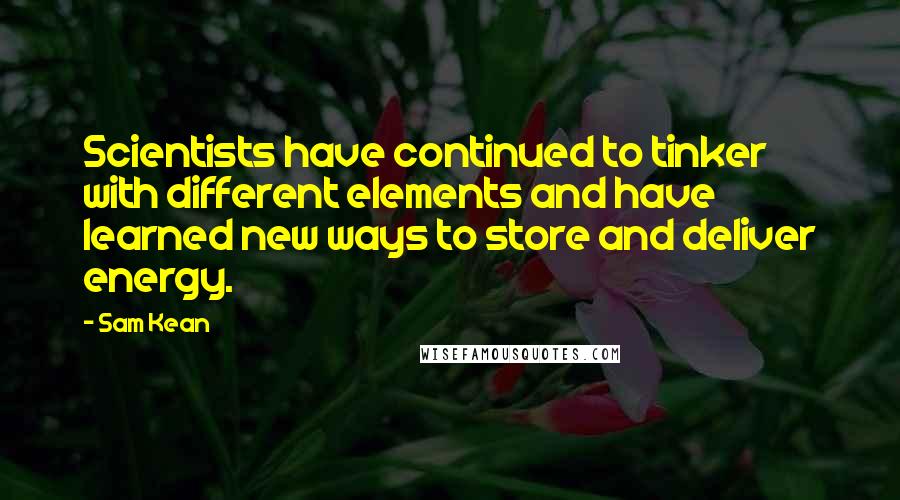 Sam Kean Quotes: Scientists have continued to tinker with different elements and have learned new ways to store and deliver energy.