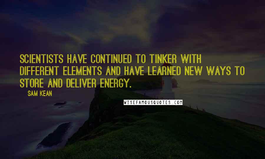 Sam Kean Quotes: Scientists have continued to tinker with different elements and have learned new ways to store and deliver energy.