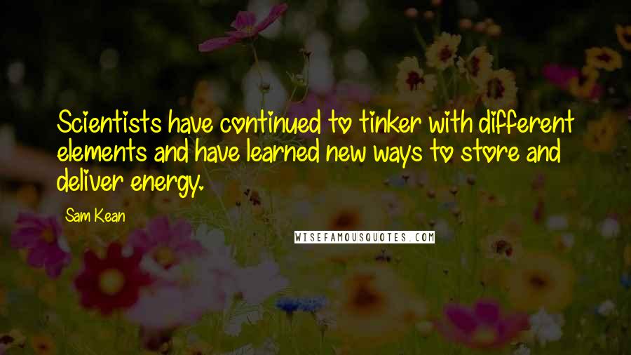 Sam Kean Quotes: Scientists have continued to tinker with different elements and have learned new ways to store and deliver energy.